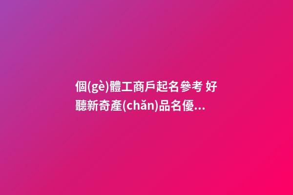 個(gè)體工商戶起名參考 好聽新奇產(chǎn)品名優(yōu)選,起名之家